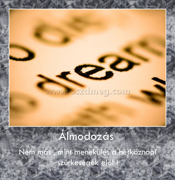 Álmodozás 
 
Nem más , mint menekülés a hétköznapi szürkeségek elöl !