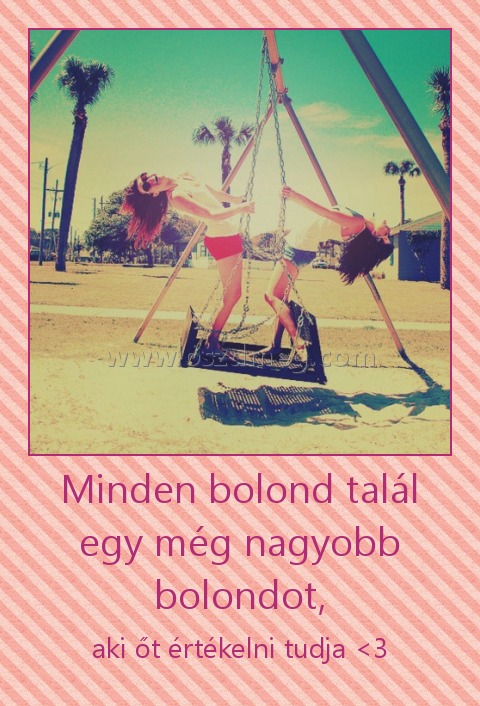 Minden bolond talál egy még nagyobb bolondot,
 
aki őt értékelni tudja <3