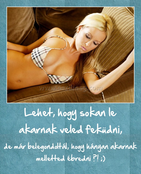 Lehet, hogy sokan le akarnak veled feküdni,
 
de már belegondoltál, hogy hányan akarnak melletted ébredni ?! ;)