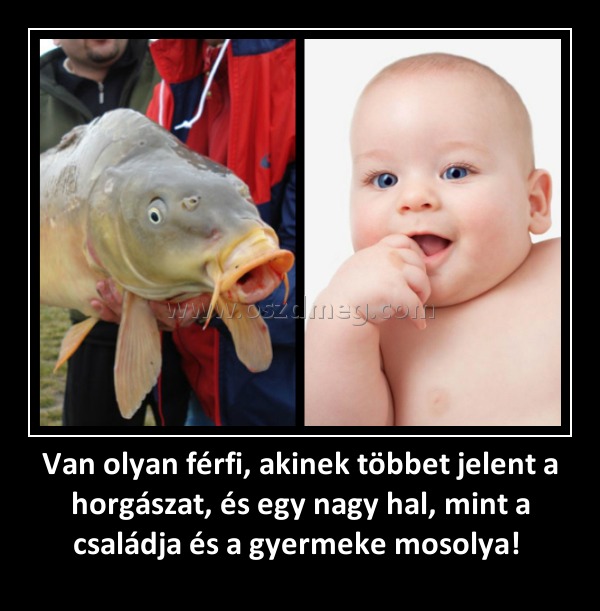 Van olyan férfi, akinek többet jelent a horgászat, és egy nagy hal, mint a családja és a gyermeke mosolya! 
 
