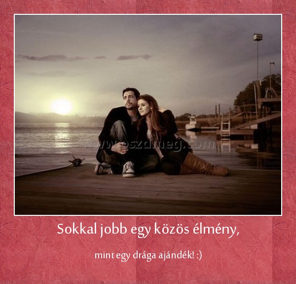 Sokkal jobb egy közös élmény, Sokkal jobb egy közös élmény,
mint egy drága ajándék! :)
