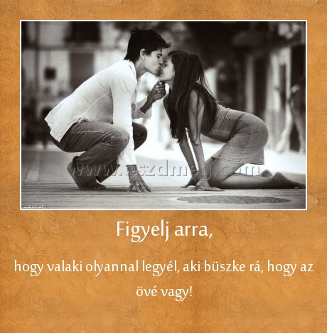 Figyelj arra, Figyelj arra,
hogy valaki olyannal legyél, aki büszke rá, hogy az övé vagy!