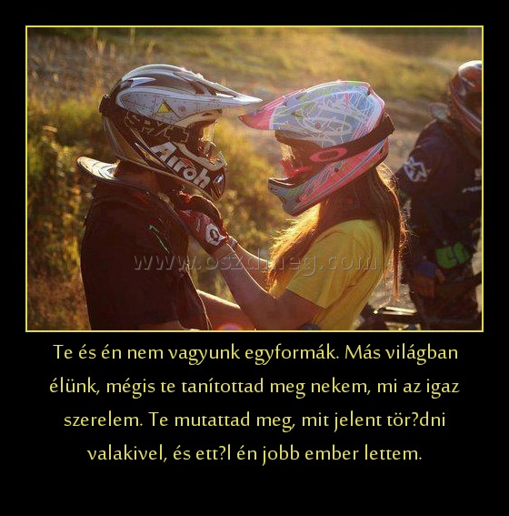 Te és én nem vagyunk egyformák. Más világban élünk, mégis te tanítottad meg nekem, mi az igaz szerelem. Te mutattad meg, mit jelent törődni valakivel, és ettől én jobb ember lettem.
 
