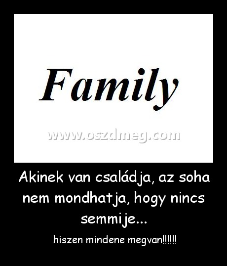 Akinek van családja, az soha nem mondhatja, hogy nincs semmije...
 
 hiszen mindene megvan!!!!!!