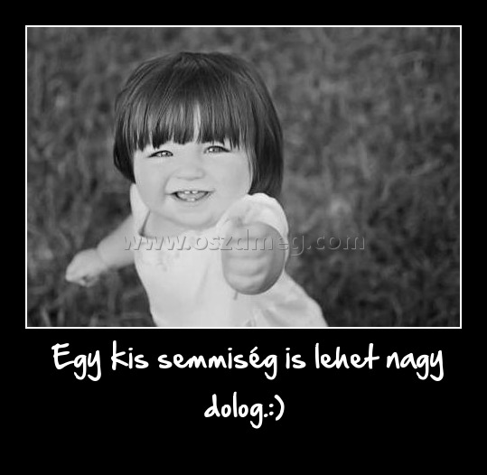  Egy kis semmiség is lehet nagy dolog.:)
 
