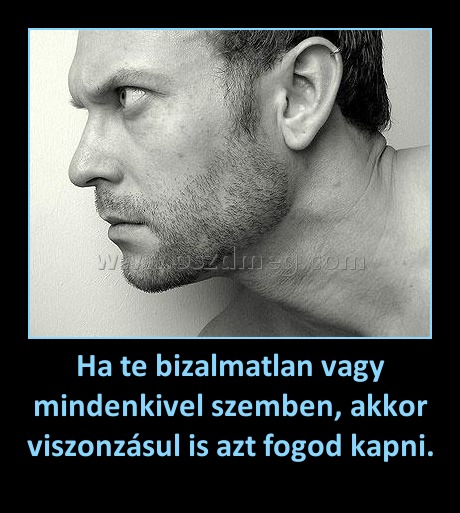 Ha te bizalmatlan vagy mindenkivel szemben, akkor viszonzásul is azt fogod kapni.
 
