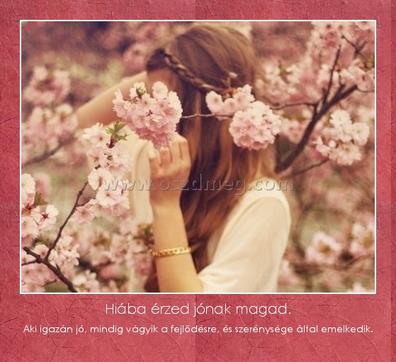 Hiába érzed jónak magad.
 
Aki igazán jó, mindig vágyik a fejlődésre, és szerénysége által emelkedik.