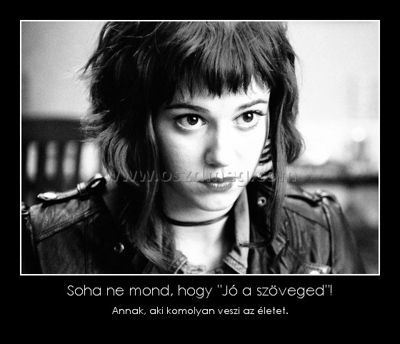 Soha ne mond, hogy "Jó a szöveged"!
 
Annak, aki komolyan veszi az életet.