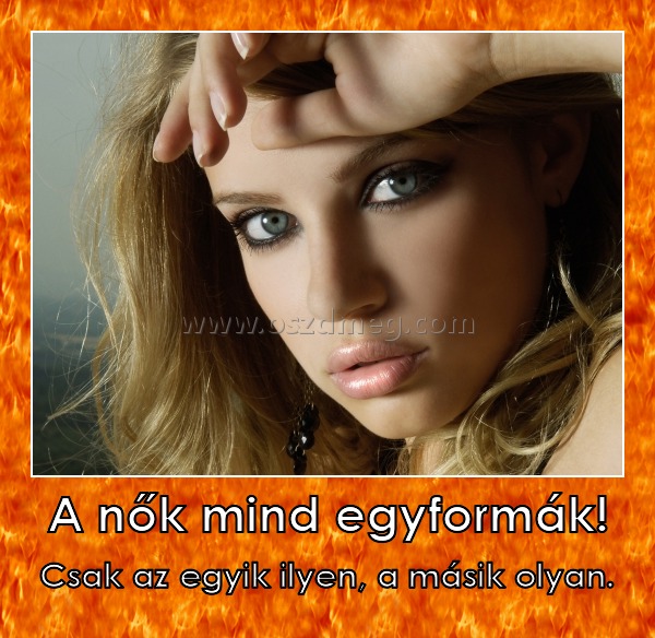 A nők mind egyformák!
 
Csak az egyik ilyen, a másik olyan.