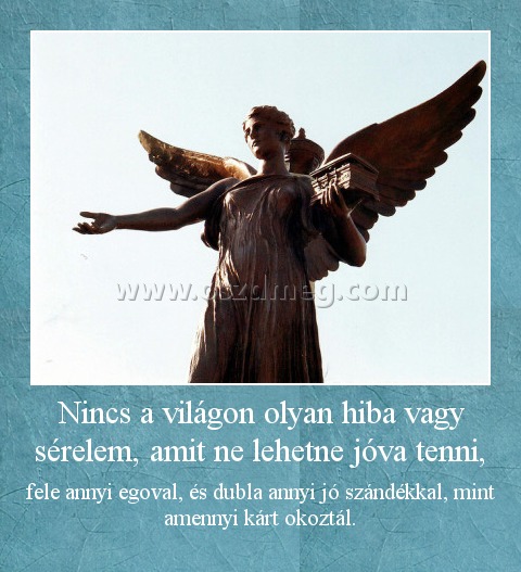 Nincs a világon olyan hiba vagy sérelem, amit ne lehetne jóva tenni,
 
fele annyi egoval, és dubla annyi jó szándékkal, mint amennyi kárt okoztál.