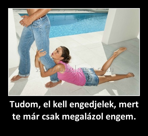 Tudom, el kell engedjelek, mert te már csak megalázol engem.
 
