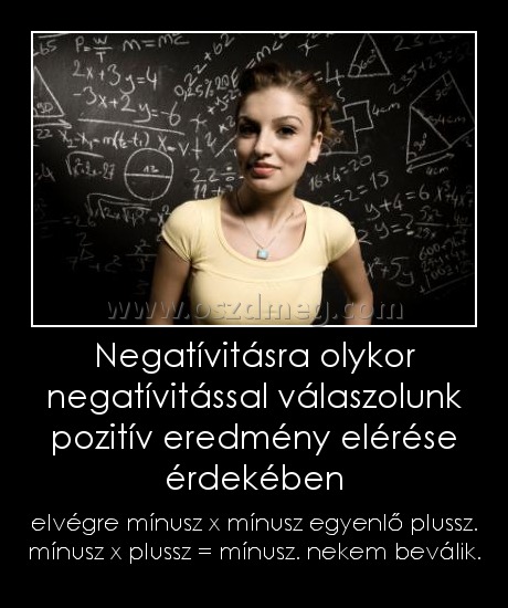 Negatívitásra olykor negatívitással válaszolunk pozitív eredmény elérése érdekében
 
elvégre mínusz x mínusz egyenlő plussz. mínusz x plussz = mínusz. nekem beválik.