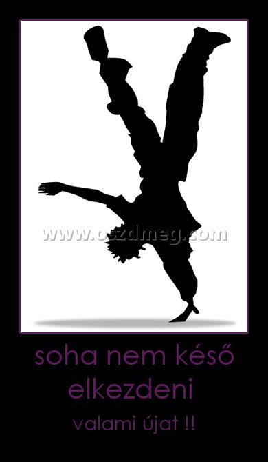 soha nem késő elkezdeni 
 
valami újat !!