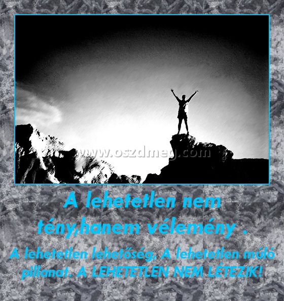 A lehetetlen nem tény,hanem vélemény .
 
A lehetetlen lehetőség, A lehetetlen múló pillanat. A LEHETETLEN NEM LÉTEZIK!