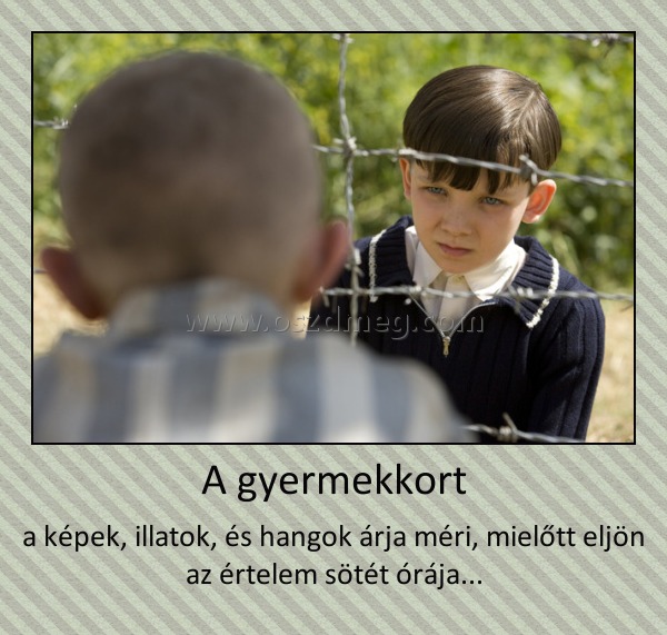 A gyermekkort
 
a képek, illatok, és hangok árja méri, mielőtt eljön az értelem sötét órája...