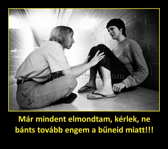 Már mindent elmondtam, kérlek, ne bánts tovább engem a bűneid miatt!!!
 
