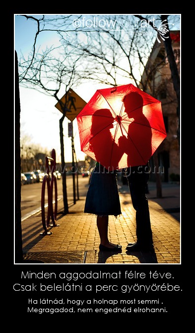 Minden aggodalmat félre téve. Csak belelátni a perc gyönyörébe.
 
Ha látnád, hogy a holnap most semmi .   Megragadod, nem engednéd elrohanni.