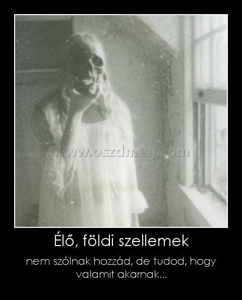 Élő, földi szellemek
 
nem szólnak hozzád, de tudod, hogy valamit akarnak...