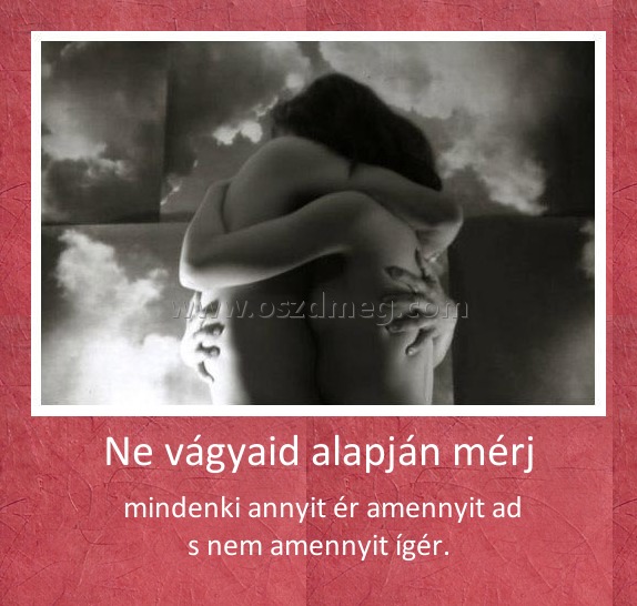 Ne vágyaid alapján mérj
 
                mindenki annyit ér amennyit ad                s nem amennyit ígér.