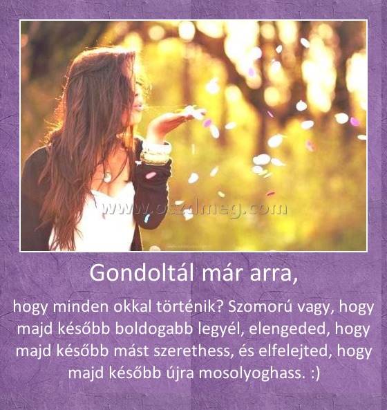 Gondoltál már arra,
 
hogy minden okkal történik? Szomorú vagy, hogy majd később boldogabb legyél, elengeded, hogy majd később mást szerethess, és elfelejted, hogy majd később újra mosolyoghass. :)