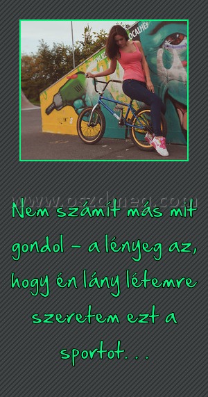 
 
Nem számít más mit gondol - a lényeg az, hogy én lány létemre szeretem ezt a sportot. . .