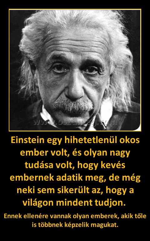Einstein egy hihetetlenül okos ember volt, és olyan nagy tudása volt, hogy kevés embernek adatik meg, de még neki sem sikerült az, hogy a világon mindent tudjon. 
 
Ennek ellenére vannak olyan emberek, akik tőle is többnek képzelik magukat.