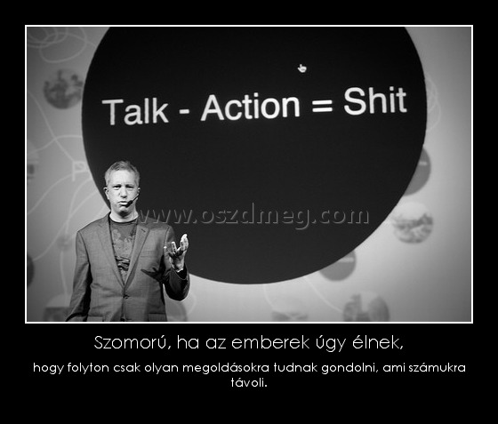 Szomorú, ha az emberek úgy élnek,
 
hogy folyton csak olyan megoldásokra tudnak gondolni, ami számukra távoli.